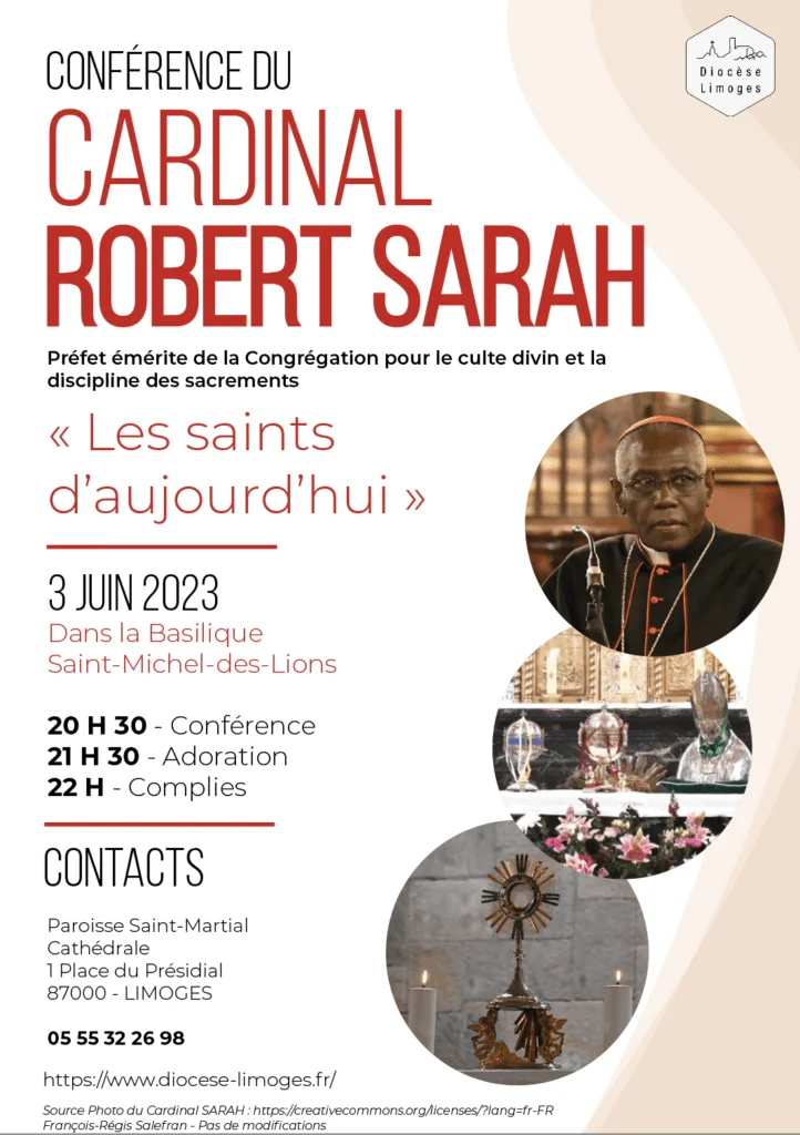 Affiche annonçant la conférence du Cardinal Robert Sarah, intitulée « Les saints d&rsquo;aujourd&rsquo;hui », prévue le 3 juin 2023 à la Basilique Saint-Michel-des-Lions à Limoges. Sur la partie gauche figure le programme détaillé de la soirée (conférence à 20 h 30, adoration à 21 h 30, complies à 22 h) ainsi que les coordonnées de la Paroisse Saint-Martial Cathédrale. Sur la partie droite, trois vignettes circulaires superposées présentent un portrait du cardinal, des reliquaires exposés sur un autel fleuri et un ostensoir encadré de deux bougies. Le logo du Diocèse de Limoges apparaît en haut à droite.